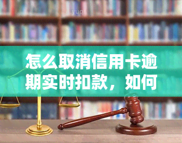 怎么取消信用卡逾期实时扣款，如何取消信用卡逾期实时扣款？