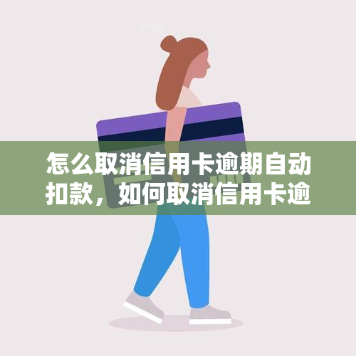 怎么取消信用卡逾期自动扣款，如何取消信用卡逾期自动扣款？