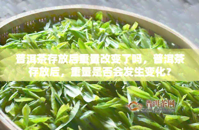 普洱茶存放后重量改变了吗，普洱茶存放后，重量是否会发生变化？