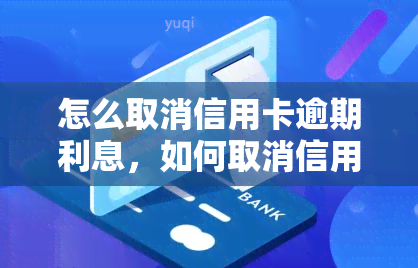 怎么取消信用卡逾期利息，如何取消信用卡逾期利息？全面指南