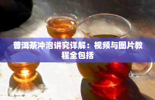 普洱茶冲泡讲究详解：视频与图片教程全包括