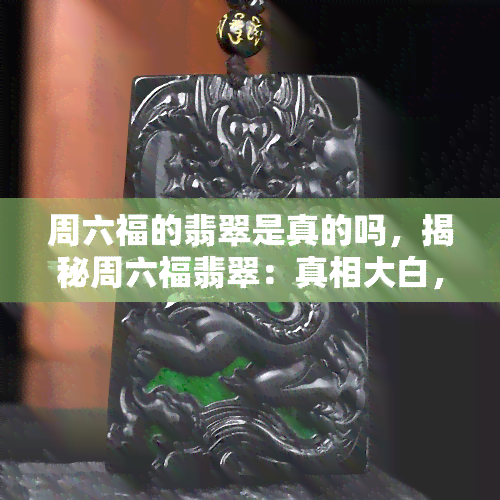 周六福的翡翠是真的吗，揭秘周六福翡翠：真相大白，你买的真的是真的吗？