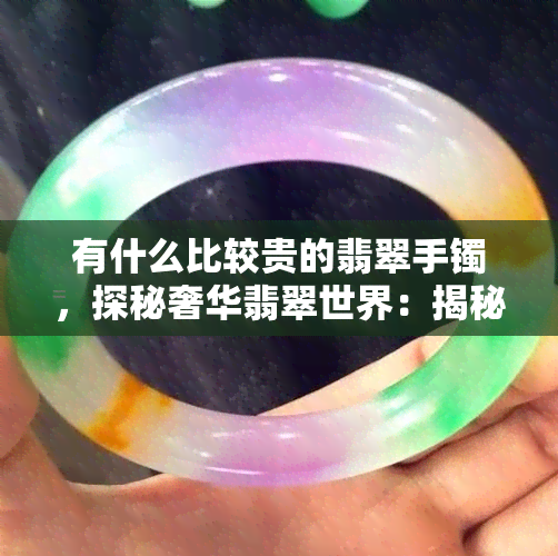 有什么比较贵的翡翠手镯，探秘奢华翡翠世界：揭秘那些价格惊人的翡翠手镯！