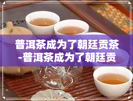 普洱茶成为了朝廷贡茶-普洱茶成为了朝廷贡茶的原因