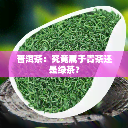 普洱茶：究竟属于青茶还是绿茶？