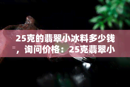 25克的翡翠小冰料多少钱，询问价格：25克翡翠小冰料的价值是多少？