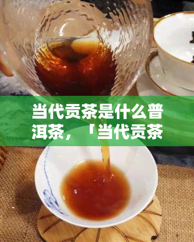 当代贡茶是什么普洱茶，「当代贡茶」是普洱茶吗？