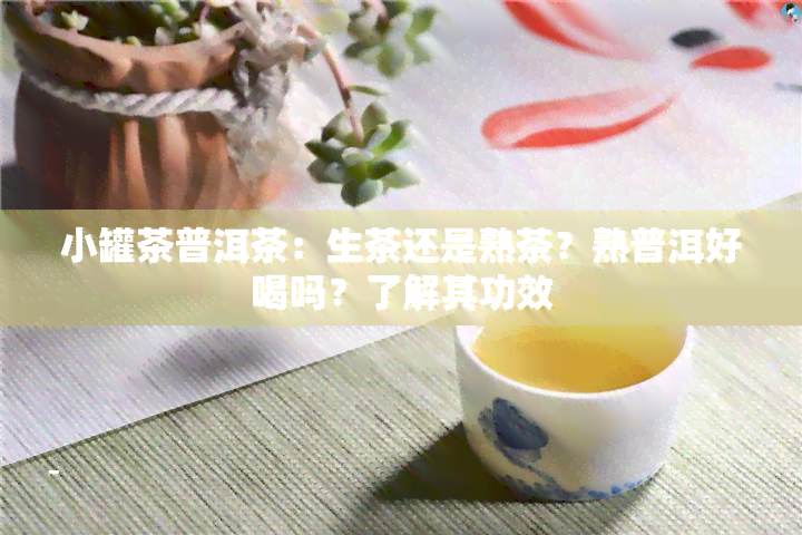 小罐茶普洱茶：生茶还是熟茶？熟普洱好喝吗？了解其功效