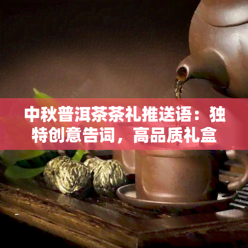 中秋普洱茶茶礼推送语：独特创意告词，高品质礼盒传语，尽在中秋佳节！