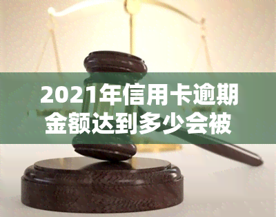 2021年信用卡逾期金额达到多少会被判刑？