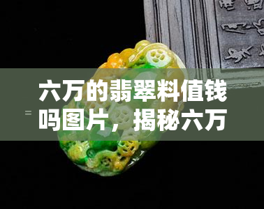 六万的翡翠料值钱吗图片，揭秘六万翡翠料的价值：从图片看价格是否合理？