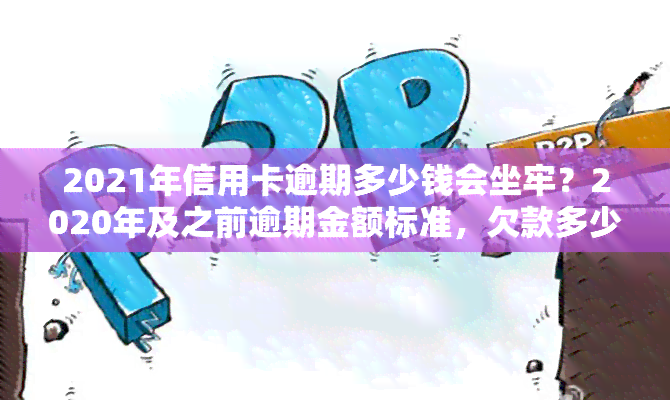 2021年信用卡逾期多少钱会坐牢？2020年及之前逾期金额标准，欠款多少会被起诉？