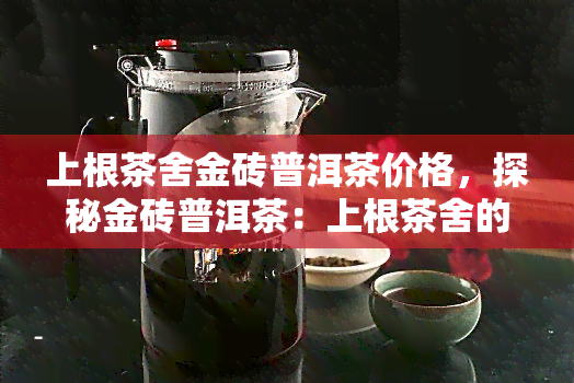 上根茶舍金砖普洱茶价格，探秘金砖普洱茶：上根茶舍的价格与品质解析