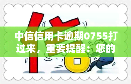 中信信用卡逾期0755打过来，重要提醒：您的中信信用卡已逾期，请拨打0755联系客服