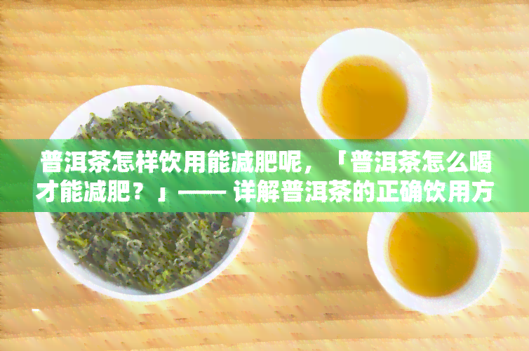 普洱茶怎样饮用能减肥呢，「普洱茶怎么喝才能减肥？」—— 详解普洱茶的正确饮用方式与减肥功效