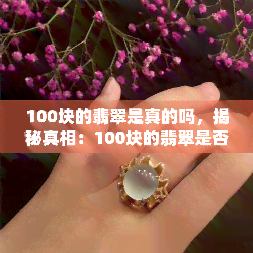 100块的翡翠是真的吗，揭秘真相：100块的翡翠是否真的？