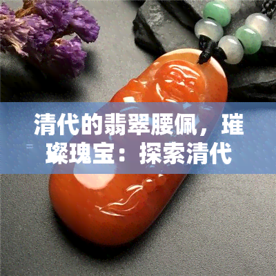 清代的翡翠腰佩，璀璨瑰宝：探索清代翡翠腰佩的历史与文化价值