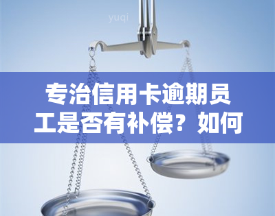 专治信用卡逾期员工是否有补偿？如何解决？