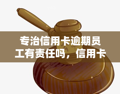 专治信用卡逾期员工有责任吗，信用卡逾期：员工是否有责任？