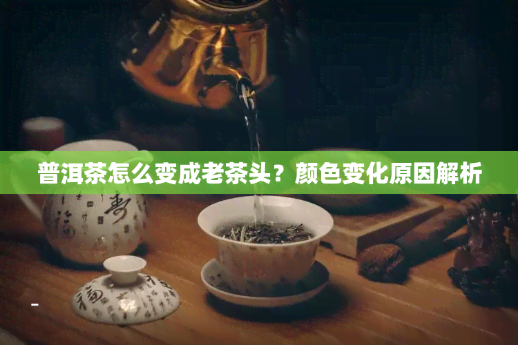 普洱茶怎么变成老茶头？颜色变化原因解析