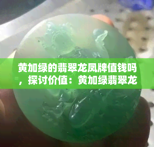 黄加绿的翡翠龙凤牌值钱吗，探讨价值：黄加绿翡翠龙凤牌的价格解析