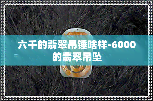 六千的翡翠吊锤啥样-6000的翡翠吊坠