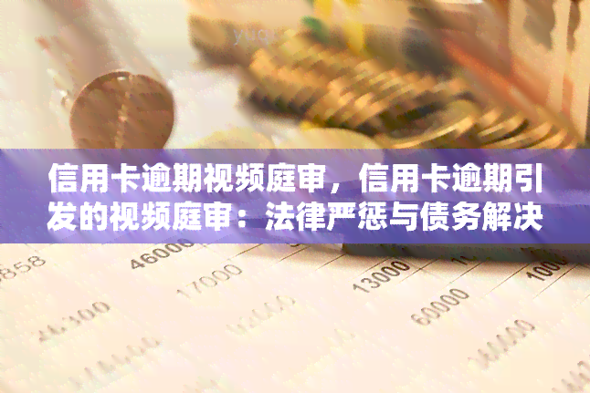 信用卡逾期视频庭审，信用卡逾期引发的视频庭审：法律严惩与债务解决