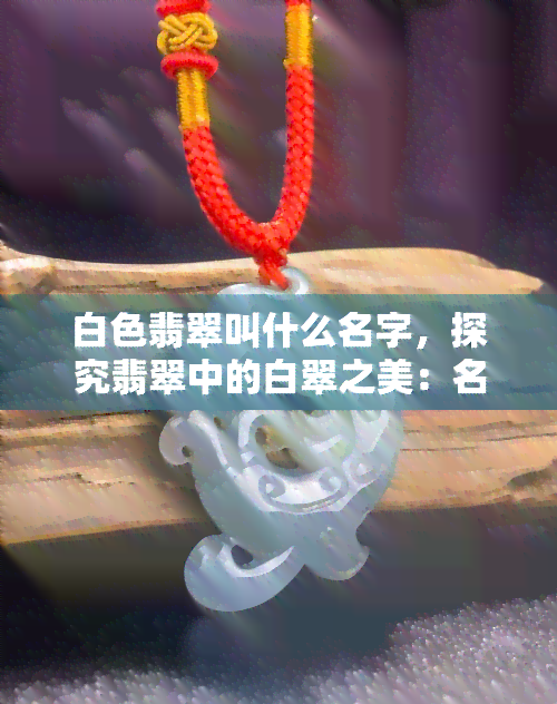 白色翡翠叫什么名字，探究翡翠中的白翠之美：名称与特点解析