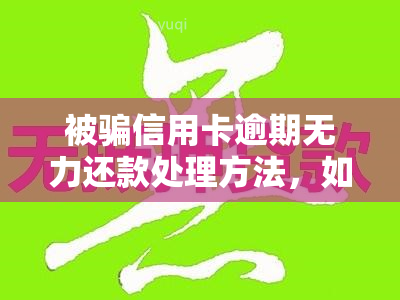 被骗信用卡逾期无力还款处理方法，如何处理因信用卡诈骗导致的逾期无力还款问题？