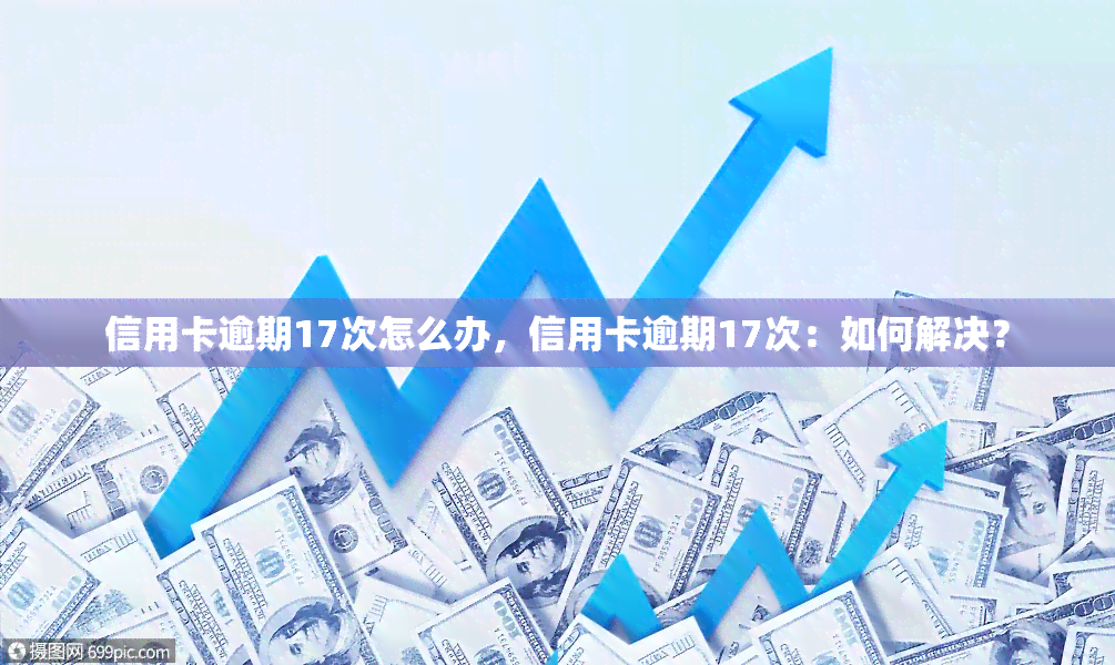 信用卡逾期17次怎么办，信用卡逾期17次：如何解决？