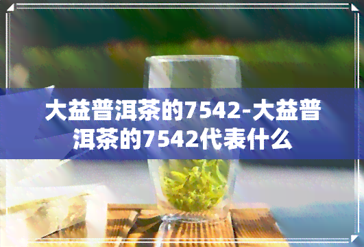 大益普洱茶的7542-大益普洱茶的7542代表什么