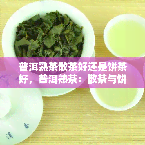 普洱熟茶散茶好还是饼茶好，普洱熟茶：散茶与饼茶，哪种更好？