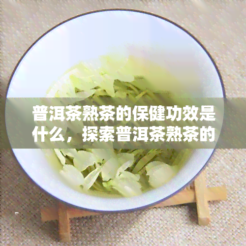 普洱茶熟茶的保健功效是什么，探索普洱茶熟茶的神奇保健功效