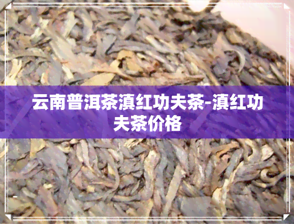 云南普洱茶滇红功夫茶-滇红功夫茶价格