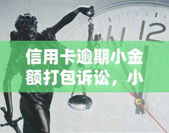 信用卡逾期小金额打包诉讼，小额信用卡逾期，集体诉讼或成新趋势