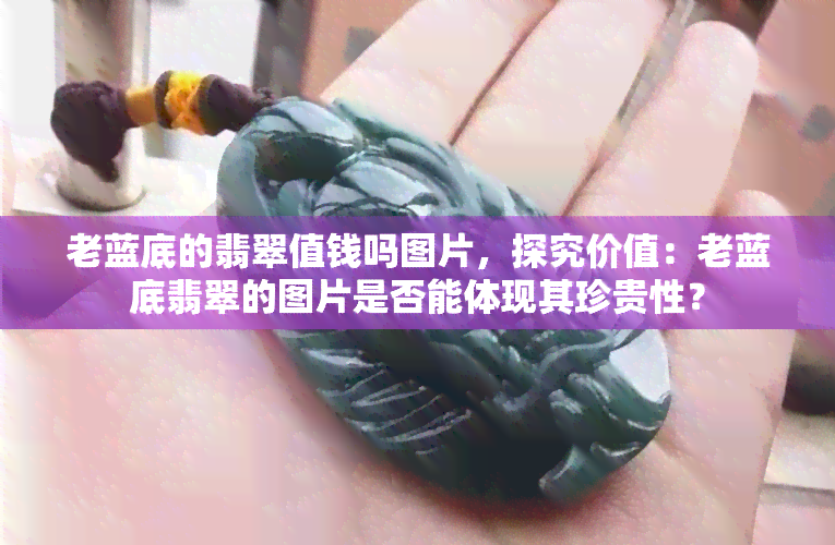 老蓝底的翡翠值钱吗图片，探究价值：老蓝底翡翠的图片是否能体现其珍贵性？