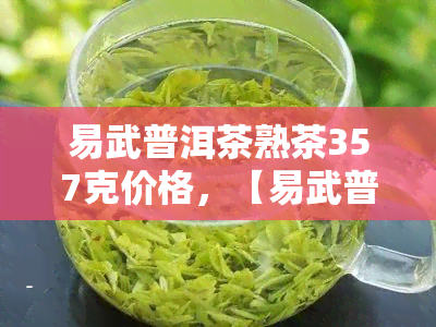 易武普洱茶熟茶357克价格，【易武普洱茶熟茶】357克装，价格亲民，值得收藏！