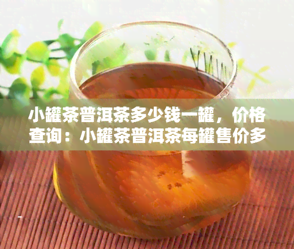 小罐茶普洱茶多少钱一罐，价格查询：小罐茶普洱茶每罐售价多少？