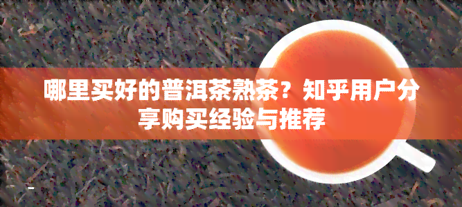 哪里买好的普洱茶熟茶？知乎用户分享购买经验与推荐