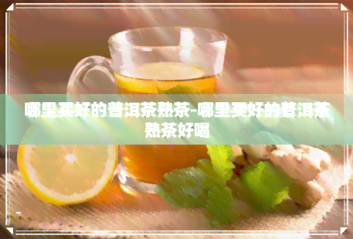 哪里买好的普洱茶熟茶-哪里买好的普洱茶熟茶好喝