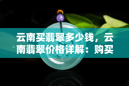 云南买翡翠多少钱，云南翡翠价格详解：购买翡翠需要注意什么？