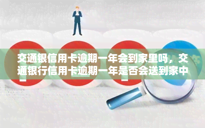 交通银信用卡逾期一年会到家里吗，交通银行信用卡逾期一年是否会送到家中？