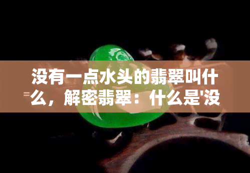 没有一点水头的翡翠叫什么，解密翡翠：什么是'没有一点水头'的翡翠？