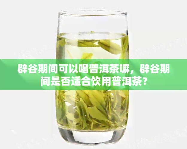 辟谷期间可以喝普洱茶嘛，辟谷期间是否适合饮用普洱茶？