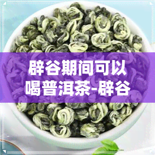 辟谷期间可以喝普洱茶-辟谷期间可以喝普洱茶吗