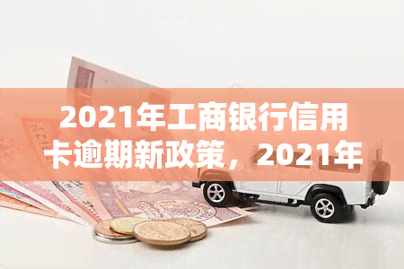 2021年工商银行信用卡逾期新政策，2021年工商银行信用卡逾期新政策公布，持卡人需注意！