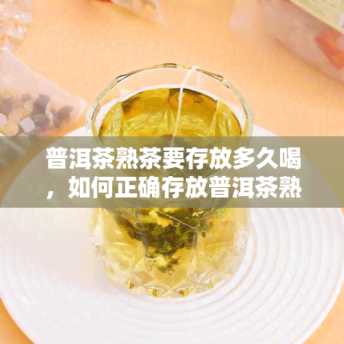 普洱茶熟茶要存放多久喝，如何正确存放普洱茶熟茶以达到饮用效果？