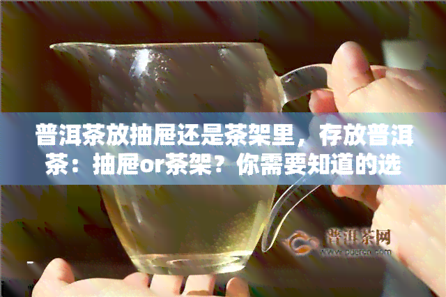 普洱茶放抽屉还是茶架里，存放普洱茶：抽屉or茶架？你需要知道的选择