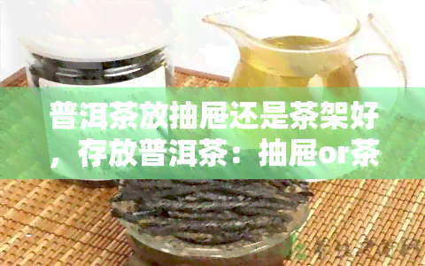 普洱茶放抽屉还是茶架好，存放普洱茶：抽屉or茶架？哪种方式更优？