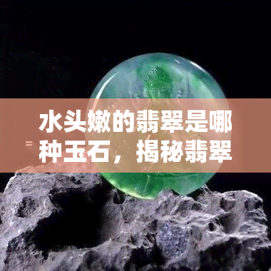 水头嫩的翡翠是哪种玉石，揭秘翡翠家族新成员：水头嫩的翡翠究竟是哪一种玉石？